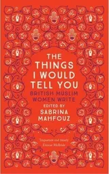 Cover of The Things I Would Tell You: British Muslim Women Write