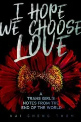 Cover of I Hope We Choose Love: A Trans Girl's Notes from the End of the World
