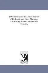 Cover of A descriptive and historical account of hydraulic and other machines for raising water: ancient and modern.