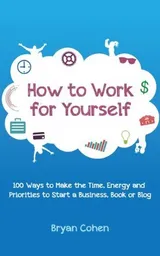 Cover of How to Work for Yourself: 100 Ways to Make the Time, Energy and Priorities to Start a Business, Book or Blog