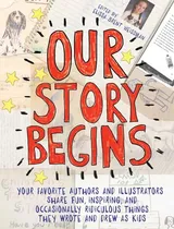 Cover of Our Story Begins: Your Favorite Authors and Illustrators Share Fun, Inspiring, and Occasionally Ridiculous Things They Wrote and Drew as Kids