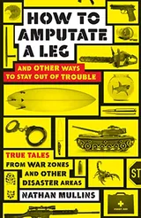 Cover of How to Amputate a Leg and Other Ways to Stay Out of Trouble: True Tales from War Zones and Other Disaster Areas