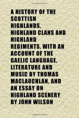 Cover of A History of the Scottish Highlands, Highland Clans and Highland Regiments, with an Account of the Gaelic Language, Literature and Music