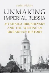 Cover of Unmaking Imperial Russia: Mykhailo Hrushevsky and the Writing of Ukrainian History