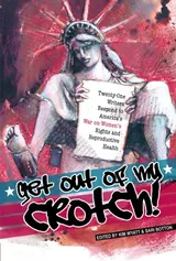 Cover of Get Out of My Crotch: Twenty-One Writers Respond to America's War on Women's Rights and Reproductive Health