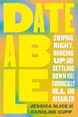 Cover of Dateable: Swiping Right, Hooking Up, and Settling Down While Chronically Ill and Disabled