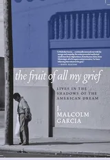 Cover of The Fruit of All My Grief: Lives in the Shadows of the American Dream