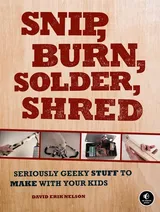 Cover of Snip, Burn, Solder, Shred: Seriously Geeky Stuff to Make with Your Kids
