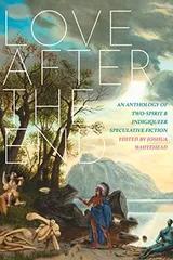 Cover of Love After the End: An Anthology of Two-Spirit and Indigiqueer Speculative Fiction