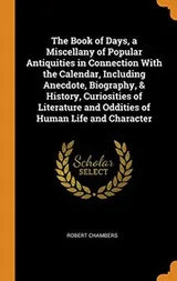 Cover of The Book of Days, a Miscellany of Popular Antiquities in Connection With the Calendar, Including Anecdote, Biography, & History, Curiosities of Literature and Oddities of Human Life and Character