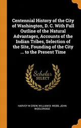 Cover of Centennial History of the City of Washington, D. C. with Full Outline of the Natural Advantages, Accounts of the Indian Tribes, Selection of the Site, Founding of the City ... to the Present Time