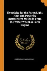 Cover of Electricity for the Farm; Light, Heat and Power by Inexpensive Methods From the Water Wheel or Farm Engine