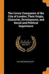 Cover of The Livery Companies of the City of London; Their Origin, Character, Development, and Social and Political Importance