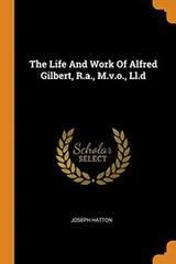 Cover of The Life and Work of Alfred Gilbert, R.A., M.V.O., LL.D