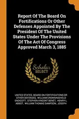 Cover of Report of the Board on Fortifications or Other Defenses Appointed by the President of the United States Under the Provisions of the Act of Congress Approved March 3, 1885