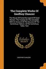 Cover of The Complete Works Of Geoffrey Chaucer : The House Of Fame : the Legend Of Good Women : The Treatise On The Astrolabe : With An Account Of The Sources Of ... Tales.[v. 4] The Canterbury Tales