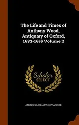 Cover of The Life and Times of Anthony Wood, Antiquary of Oxford, 1632-1695 Volume 2