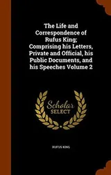 Cover of The Life and Correspondence of Rufus King; Comprising his Letters, Private and Official, his Public Documents, and his Speeches Volume 2