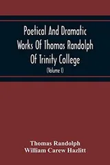 Cover of Poetical And Dramatic Works Of Thomas Randolph Of Trinity College, Combridge Now First Collected And Edited From The Early Copies And From Mss. With ... Of The Author And Occasional Notes