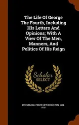 Cover of The Life Of George The Fourth, Including His Letters And Opinions; With A View Of The Men, Manners, And Politics Of His Reign