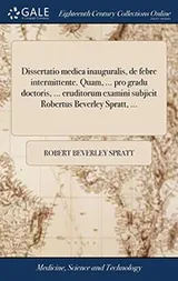 Cover of Dissertatio medica inauguralis, de febre intermittente. Quam, ... pro gradu doctoris, ... eruditorum examini subjicit Robertus Beverley Spratt, ...