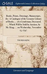 Cover of Books, Prints, Drawings, Manuscripts, &c. A Catalogue of the Genuine Library of Books, ... of a Gentleman, Deceased. ... Which Will be Sold by ... King, ... on Wednesday, November 15, 1797.