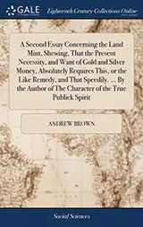 Cover of A Second Essay Concerning the Land Mint, Shewing, That the Present Necessity, and Want of Gold and Silver Money, Absolutely Requires This, or the Like ... of The Character of the True Publick Spirit