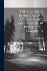 Cover of Man Jesus Bening a Berif Account and Teaching of Hr Prophet of Nazareth