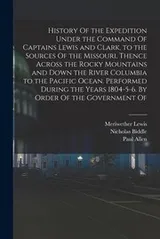 Cover of History of the Expedition under the Command of Captains Lewis and Clark, to the Sources of the Missouri, Thence Across the Rocky Mountains and down the River Columbia to the Pacific Ocean. Performed During the Years 1804-5-6. by Order of the Government Of