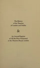 Cover of The history of the theatres of London and Dublin & An annual register of all the plays performed at the Theatres-Royal, London