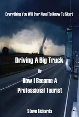 Cover of Everything You Will Ever Need to Know to Start Driving a Big Truck or How I Became a Professional Tourist
