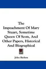 Cover of The Impeachment Of Mary Stuart, Sometime Queen Of Scots, And Other Papers, Historical And Biographical