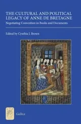 Cover of The Cultural And Political Legacy Of Anne De Bretagne Negotiating Convention In Books And Documents