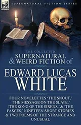 Cover of The Collected Supernatural and Weird Fiction of Edward Lucas White: Four Novelettes 'The Snout,' 'The Message on the Slate,' 'The Song of the Sirens,' ... & Two Poems of the Strange and Unusual