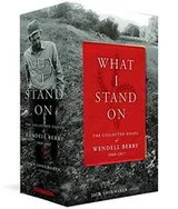 Cover of What I Stand On : The Collected Essays of Wendell Berry 1969-2017